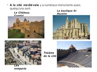 • A la cité mé dié vale y a numéraux monuments aussi,
quelqu’uns sont:
Le Château
Comtal
Théâtre
de la cité
La basilique St
Nazaire
Les
remparts
 