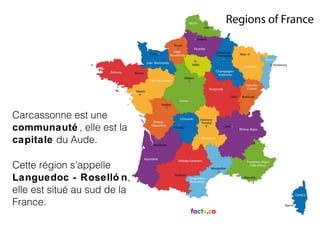 Carcassonne est une
communauté , elle est la
capitale du Aude.
Cette région s’appelle
Languedoc - Roselló n,
elle est situé au sud de la
France.
 