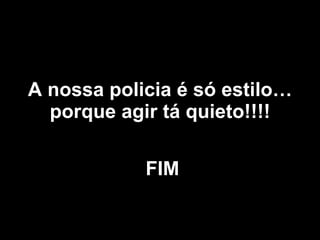 A nossa policia é só estilo… porque agir tá quieto!!!! FIM 