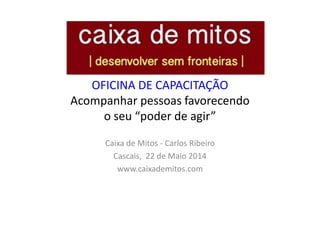 OFICINA DE CAPACITAÇÃO
Acompanhar pessoas favorecendo
o seu “poder de agir”
Caixa de Mitos - Carlos Ribeiro
Cascais, 22 de Maio 2014
www.caixademitos.com
 