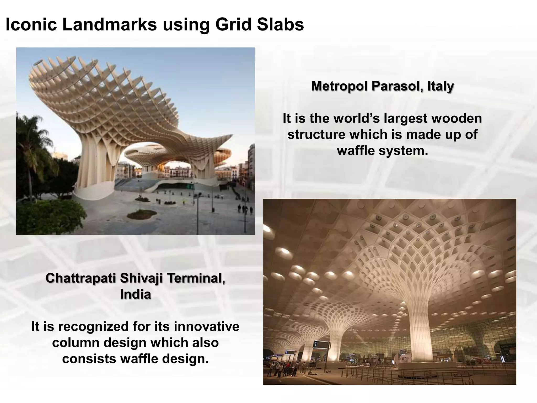 Iconic Landmarks using Grid Slabs
Chattrapati Shivaji Terminal,
India
It is recognized for its innovative
column design which also
consists waffle design.
Metropol Parasol, Italy
It is the world’s largest wooden
structure which is made up of
waffle system.
 