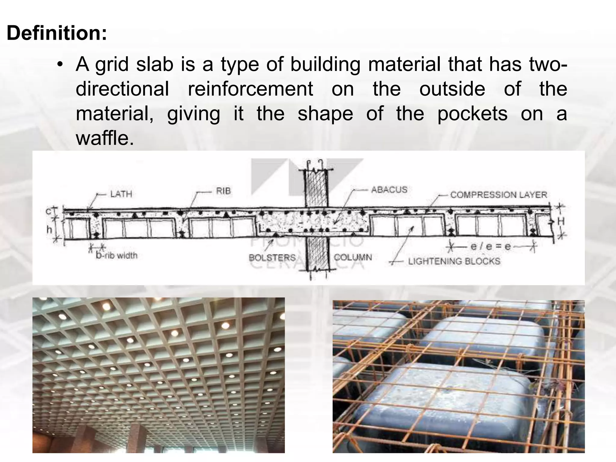 • A grid slab is a type of building material that has two-
directional reinforcement on the outside of the
material, giving it the shape of the pockets on a
waffle.
Definition:
 