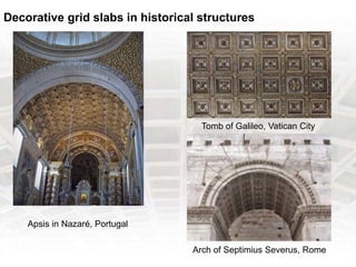 Decorative grid slabs in historical structures
Apsis in Nazaré, Portugal
Tomb of Galileo, Vatican City
Arch of Septimius Severus, Rome
 