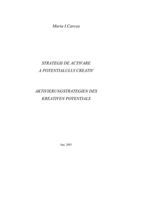 Maria I.Carcea
STRATEGII DE ACTIVARE
A POTENTIALULUI CREATIV
AKTIVIERUNGSTRATEGIEN DES
KREATIVEN POTENTIALS
Iaşi, 2003
 