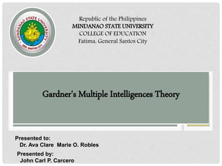 Republic of the Philippines
MINDANAO STATE UNIVERSITY
COLLEGE OF EDUCATION
Fatima, General Santos City
Presented to:
Dr. Ava Clare Marie O. Robles
Presented by:
John Carl P. Carcero
Gardner's Multiple Intelligences Theory
 