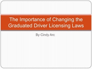 The Importance of Changing the
Graduated Driver Licensing Laws
           By Cindy Arc
 