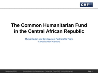 The Common Humanitarian Fund in the Central African Republic Humanitarian and Development Partnership Team Central African Republic Slide  Humanitarian and Development Partnership Team CAR | www.hdptcar.net 