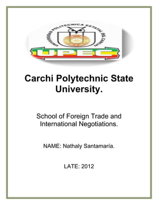 Carchi Polytechnic State
       University.

  School of Foreign Trade and
   International Negotiations.


    NAME: Nathaly Santamaría.


           LATE: 2012
 