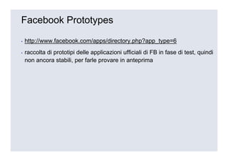 Facebook Prototypes

▪   http://www.facebook.com/apps/directory.php?app_type=6
▪   raccolta di prototipi delle applicazioni ufficiali di FB in fase di test, quindi
    non ancora stabili, per farle provare in anteprima
 