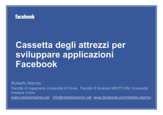 Cassetta degli attrezzi per
  sviluppare applicazioni
  Facebook
Roberto Marmo
Facoltà di Ingegneria Università di Pavia, Facoltà di Scienze MM.FF.NN. Università
Insubria Como
www.robertomarmo.net info@robertomarmo.net www.facebook.com/roberto.marmo
 