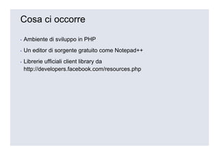 Cosa ci occorre

▪   Ambiente di sviluppo in PHP
▪   Un editor di sorgente gratuito come Notepad++
▪   Librerie ufficiali client library da
    http://developers.facebook.com/resources.php
 