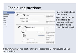 Fase di registrazione
                                                     - per far capire bene
                                                     cosa si offre
                                                     - per dare un nome
                                                     e logo facile da
                                                     ricordare, altrimenti
                                                     non si ricordano
                                                     cosa dire agli amici!




http://ow.ly/wMJ4 mio post su Creare, Presentare E Promuovere La Tua
Applicazione
 