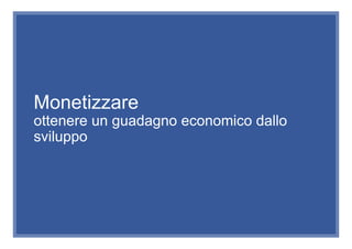 Monetizzare
ottenere un guadagno economico dallo
sviluppo
 