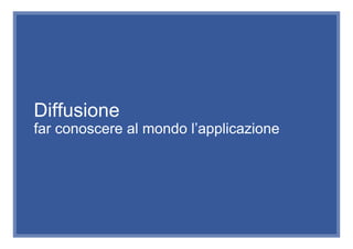 Diffusione
far conoscere al mondo l’applicazione
 