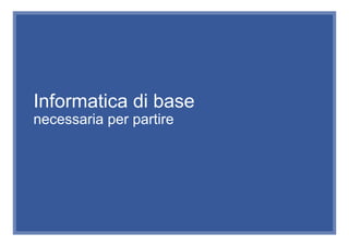 Informatica di base
necessaria per partire
 