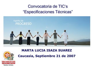 Convocatoria de TIC‘s “Especificaciones Técnicas” MARTA LUCIA ISAZA SUAREZ Caucasia, Septiembre 21 de 2007 