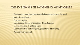 HOW DO I REDUCE MY EXPOSURE TO CARCINOGENS?
Engineering controls--exhaust ventilation and equipment Personal
protective equipment
Personal hygiene
Labeling and storage of containers Housekeeping
and maintenance Regulated areas
Decontamination and emergency procedures Monitoring
Administrative controls
 