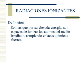 RADIACIONES IONIZANTES Definición Son las que por su elevada energía, son capaces de ionizar los átomos del medio irradiado, rompiendo enlaces químicos fuertes. 