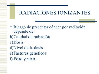 RADIACIONES IONIZANTES Riesgo de presentar cáncer por radiación depende de: Calidad de radiación Dosis Nivel de la dosis Factores genéticos Edad y sexo. 