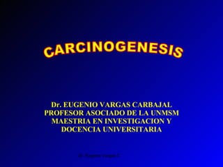 CARCINOGENESIS Dr. EUGENIO VARGAS CARBAJAL PROFESOR ASOCIADO DE LA UNMSM MAESTRIA EN INVESTIGACION Y DOCENCIA UNIVERSITARIA 