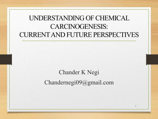 UNDERSTANDING OF CHEMICAL
CARCINOGENESIS:
CURRENTAND FUTURE PERSPECTIVES
Chander K Negi
Chandernegi09@gmail.com
1
 