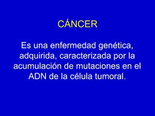 Es una enfermedad genética,
adquirida, caracterizada por la
acumulación de mutaciones en el
ADN de la célula tumoral.
CÁNCER
 