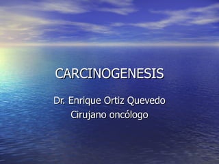 CARCINOGENESIS Dr. Enrique Ortiz Quevedo Cirujano oncólogo 