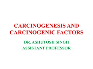 CARCINOGENESIS AND
CARCINOGENIC FACTORS
DR. ASHUTOSH SINGH
ASSISTANT PROFESSOR
 