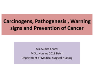 Carcinogens, Pathogenesis , Warning
signs and Prevention of Cancer
Ms. Sunita Kharel
M.Sc. Nursing 2019 Batch
Department of Medical Surgical Nursing
 