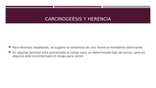 CARCINOGESIS Y HERENCIA
 Las neoplasias determinadas genéticamente aparecen en edades tempranas y tienen
origen multifoca...