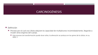 CARCINOGÉNESIS
 Defniciòn
 Proceso por el cual una célula adquiere la capacidad de multiplicarse incontroladamente, lleg...