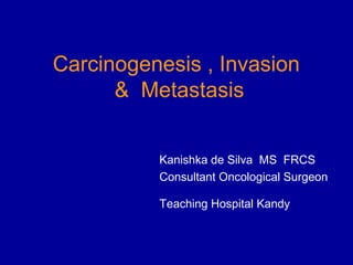 Carcinogenesis , Invasion
& Metastasis
Kanishka de Silva MS FRCS
Consultant Oncological Surgeon
Teaching Hospital Kandy
 