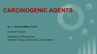 CARCINOGENIC AGENTS
Dr. V. MAGENDIRA MANI
Assistant Professor
Department of Biochemistry
Islamiah College (Autonomous), Vaniyambadi
 