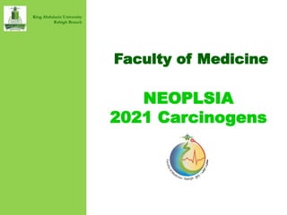 Faculty of Medicine
NEOPLSIA
2021 Carcinogens
King Abdulaziz University
Rabigh Branch
 