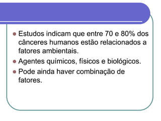  Estudos indicam que entre 70 e 80% dos
cânceres humanos estão relacionados a
fatores ambientais.
 Agentes químicos, físicos e biológicos.
 Pode ainda haver combinação de
fatores.
 
