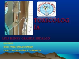 TOXICOLOG
ÍA
LUIS HENRY GRANDA HIDALGO
DOCENTE
BIOQ. FARM. CARLOS GARCÍA
QUINTO «B» BIOQUÍMICA Y FARMACIA

 