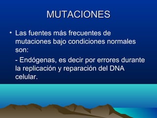 MUTACIONES
• Las fuentes más frecuentes de
mutaciones bajo condiciones normales
son:
- Endógenas, es decir por errores durante
la replicación y reparación del DNA
celular.

 