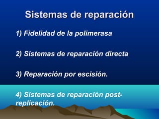 Sistemas de reparación
1) Fidelidad de la polimerasa
2) Sistemas de reparación directa
3) Reparación por escisión.
4) Sistemas de reparación postreplicación.

 