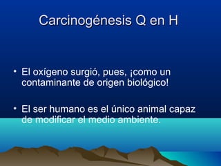 Carcinogénesis Q en H

• El oxígeno surgió, pues, ¡como un
contaminante de origen biológico!
• El ser humano es el único animal capaz
de modificar el medio ambiente.

 