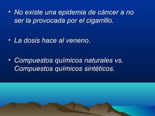 • No existe una epidemia de cáncer a no
ser la provocada por el cigarrillo.
• La dosis hace al veneno.
• Compuestos químicos naturales vs.
Compuestos químicos sintéticos.

 