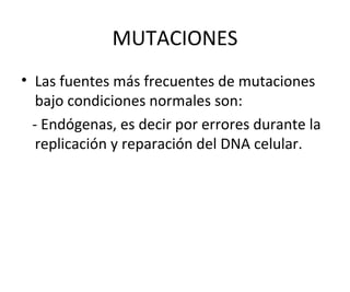 MUTACIONES
• Las fuentes más frecuentes de mutaciones
bajo condiciones normales son:
- Endógenas, es decir por errores durante la
replicación y reparación del DNA celular.
 