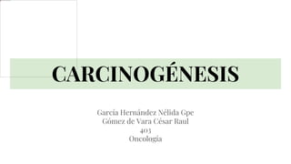 CARCINOGÉNESIS
García Hernández Nélida Gpe
Gómez de Vara César Raul
403
Oncología
 