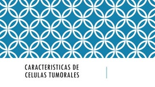 CARACTERISTICAS DE
CELULAS TUMORALES
 
