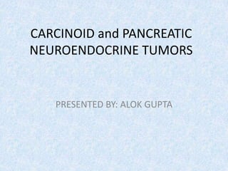 CARCINOID and PANCREATIC
NEUROENDOCRINE TUMORS
PRESENTED BY: ALOK GUPTA
 