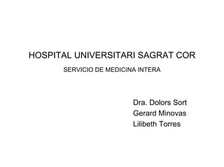 HOSPITAL UNIVERSITARI SAGRAT COR
      SERVICIO DE MEDICINA INTERA




                         Dra. Dolors Sort
                         Gerard Minovas
                         Lilibeth Torres
 