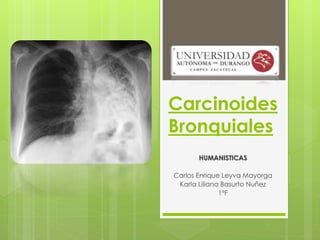 Carcinoides 
Bronquiales 
HUMANISTICAS 
Carlos Enrique Leyva Mayorga 
Karla Liliana Basurto Nuñez 
1°F 
 