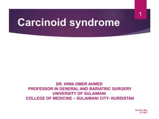 Sunday, May
14, 2023
1
Carcinoid syndrome
DR. HIWA OMER AHMED
PROFESSOR IN GENERAL AND BARIATRIC SURGERY
UNIVERSITY OF SULAIMANI
COLLEGE OF MEDICINE – SULAIMANI CITY- KURDISTAN
 