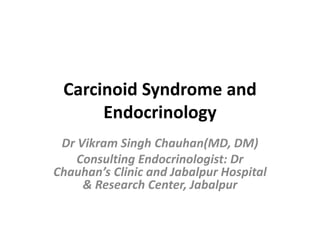 Carcinoid Syndrome and
Endocrinology
Dr Vikram Singh Chauhan(MD, DM)
Consulting Endocrinologist: Dr
Chauhan’s Clinic and Jabalpur Hospital
& Research Center, Jabalpur
 