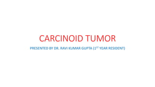 CARCINOID TUMOR
PRESENTED BY DR. RAVI KUMAR GUPTA (1ST YEAR RESIDENT)
 