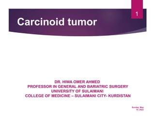 Sunday, May
14, 2023
1
Carcinoid tumor
DR. HIWA OMER AHMED
PROFESSOR IN GENERAL AND BARIATRIC SURGERY
UNIVERSITY OF SULAIMANI
COLLEGE OF MEDICINE – SULAIMANI CITY- KURDISTAN
 